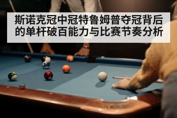 斯诺克冠中冠特鲁姆普夺冠背后的单杆破百能力与比赛节奏分析