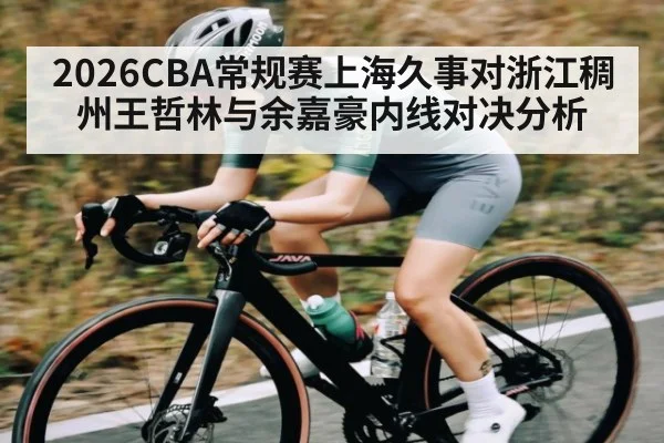 2026CBA常规赛上海久事对浙江稠州王哲林与余嘉豪内线对决分析